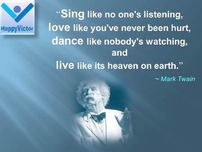 Mark Twain quotes: Sing like no one's listening, love like you've never been hurt, dance like nobody's watching, and live like its heaven on earth.